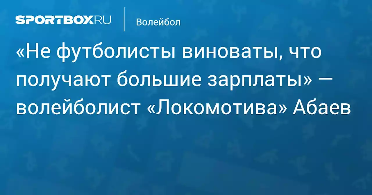 «Не футболисты виноваты, что получают большие зарплаты» — волейболист «Локомотива» Абаев