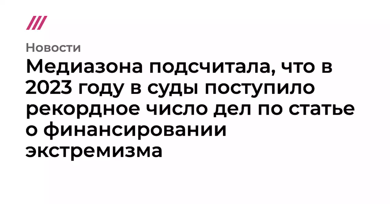 Медиазона подсчитала, что в 2023 году в суды поступило рекордное число дел по статье о финансировании экстремизма