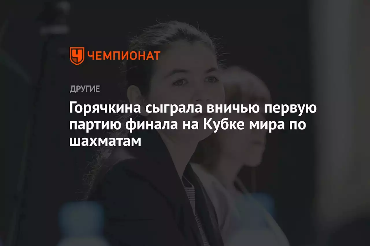 Горячкина сыграла вничью первую партию финала на Кубке мира по шахматам