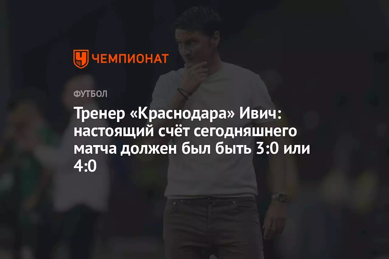 Тренер «Краснодара» Ивич: настоящий счёт сегодняшнего матча должен был быть 3:0 или 4:0