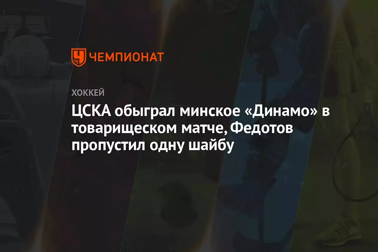 ЦСКА обыграл минское «Динамо» в товарищеском матче, Федотов пропустил одну шайбу