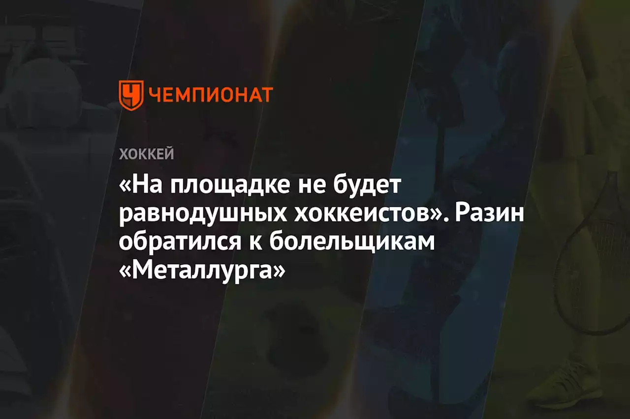 «На площадке не будет равнодушных хоккеистов». Разин обратился к болельщикам «Металлурга»