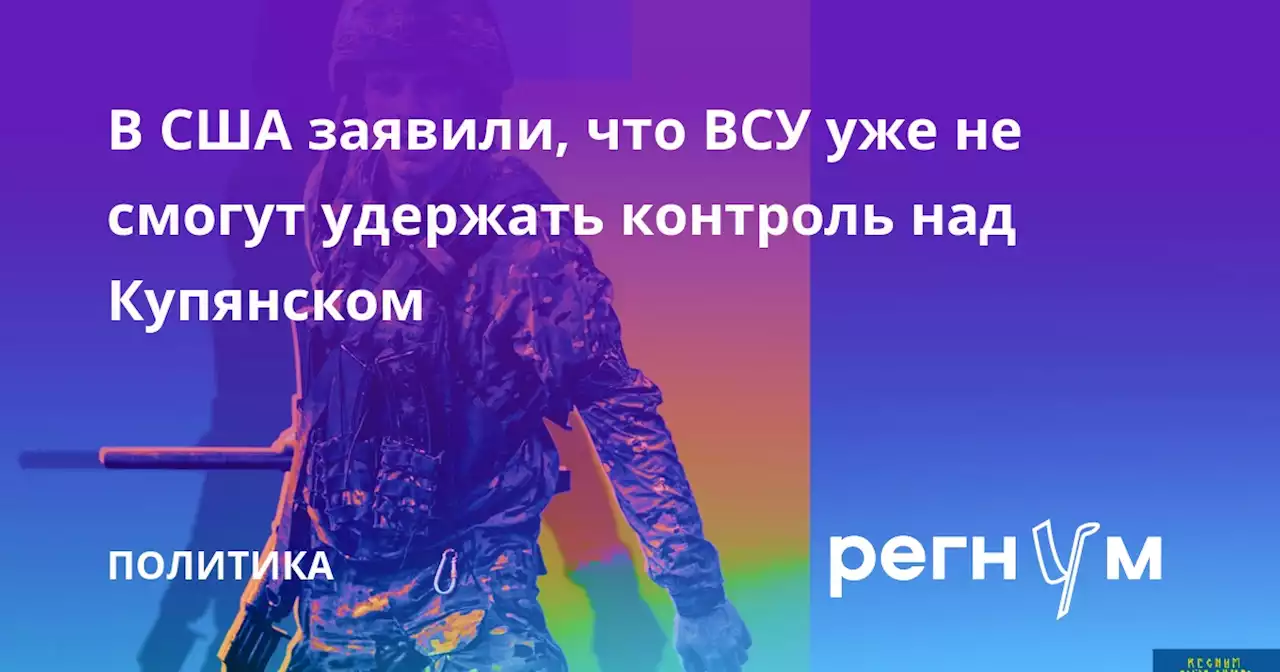 В США заявили, что ВСУ уже не смогут удержать контроль над Купянском