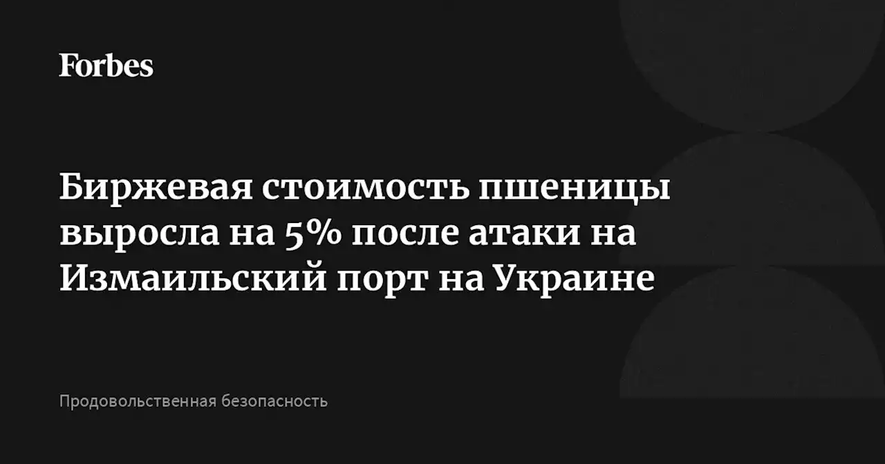 Биржевая стоимость пшеницы выросла на 5% после атаки на Измаильский порт на Украине