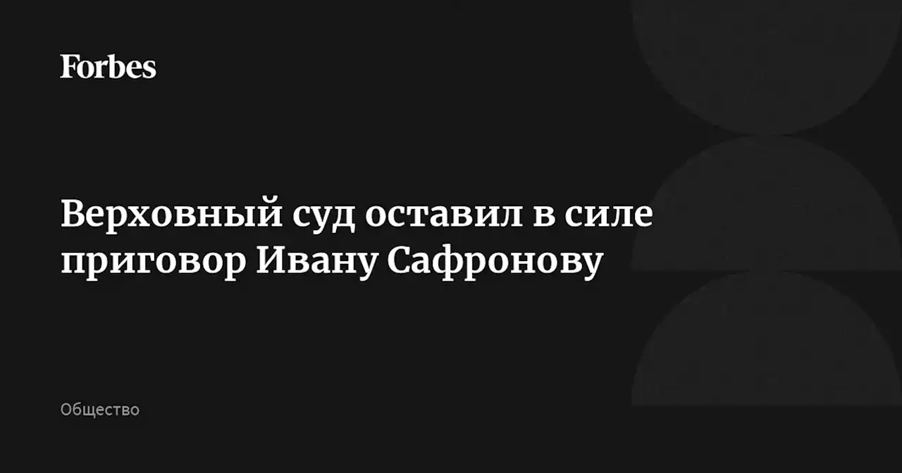 Верховный суд оставил в силе приговор Ивану Сафронову