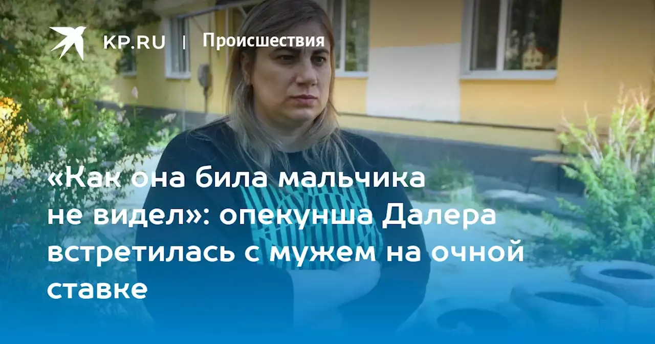 «Как она била мальчика не видел»: опекунша Далера встретилась с мужем на очной ставке