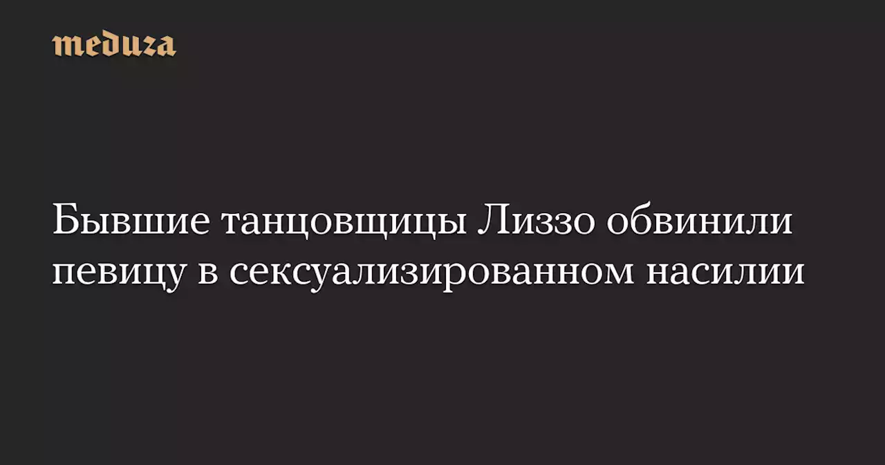 Бывшие танцовщицы Лиззо обвинили певицу в сексуализированном насилии — Meduza