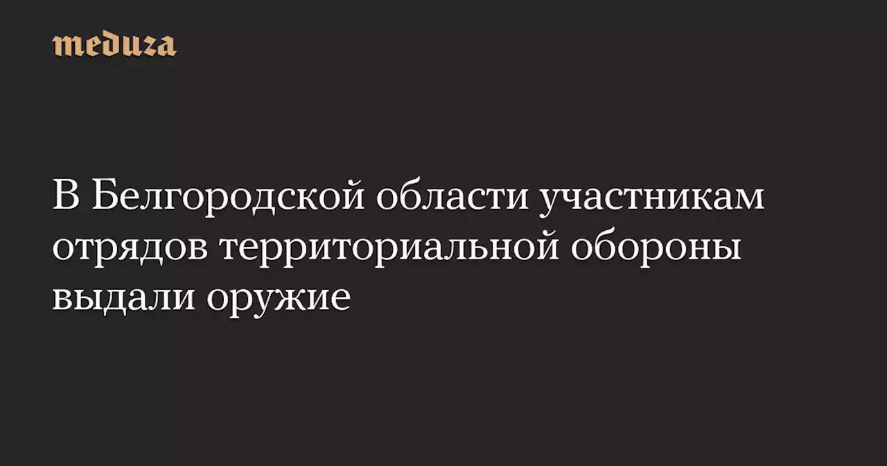 В Белгородской области участникам отрядов территориальной обороны выдали оружие — Meduza