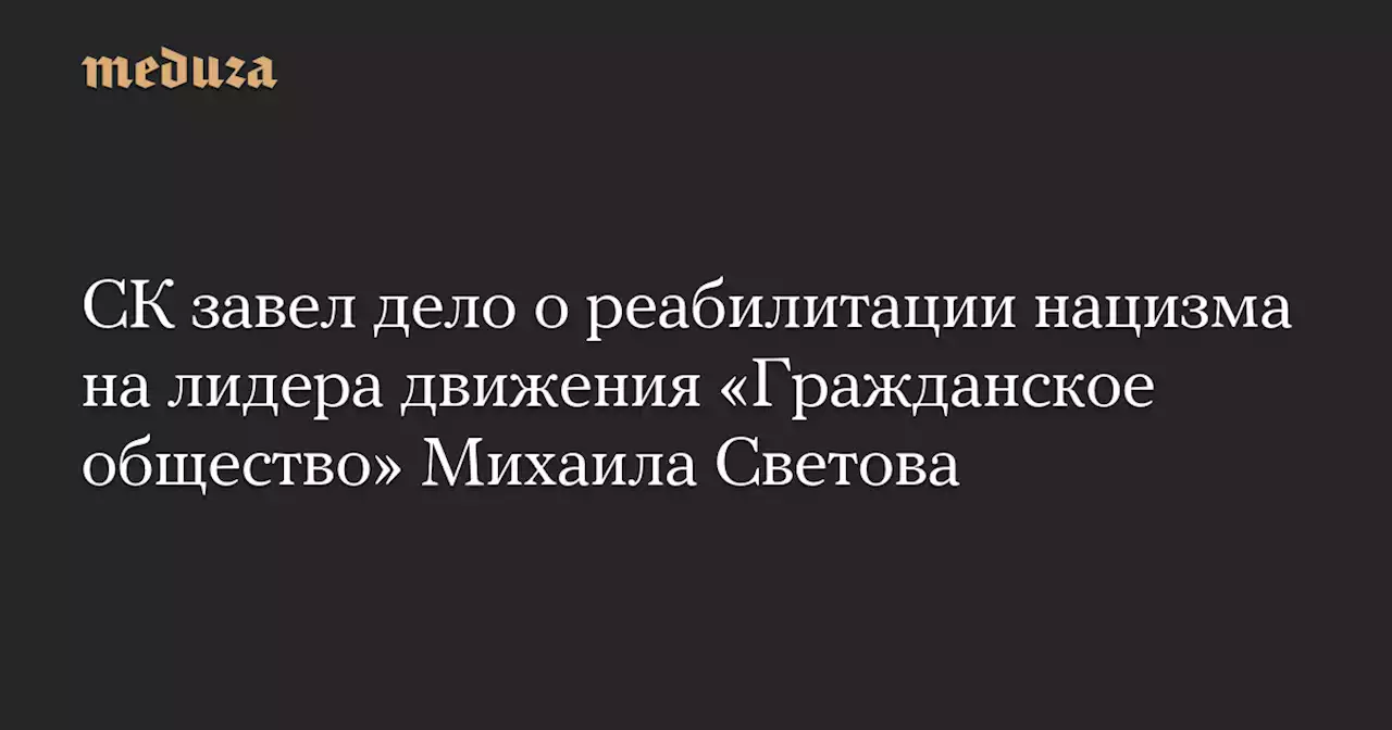 СК завел дело о реабилитации нацизма на лидера движения «Гражданское общество» Михаила Светова — Meduza