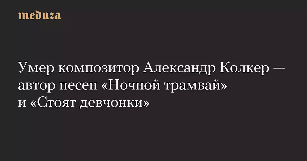 Умер композитор Александр Колкер — автор песен «Ночной трамвай» и «Стоят девчонки» — Meduza