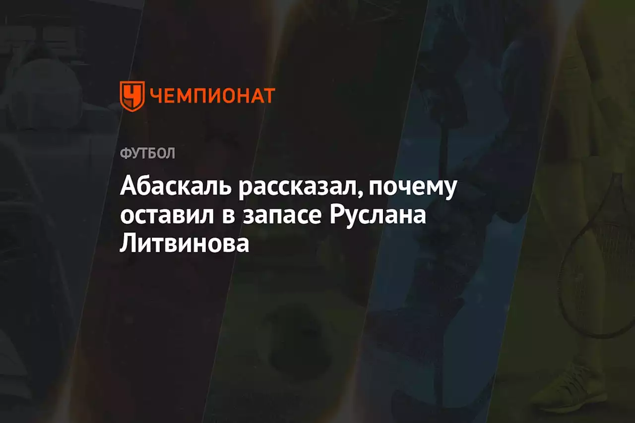 Абаскаль рассказал, почему оставил в запасе Руслана Литвинова