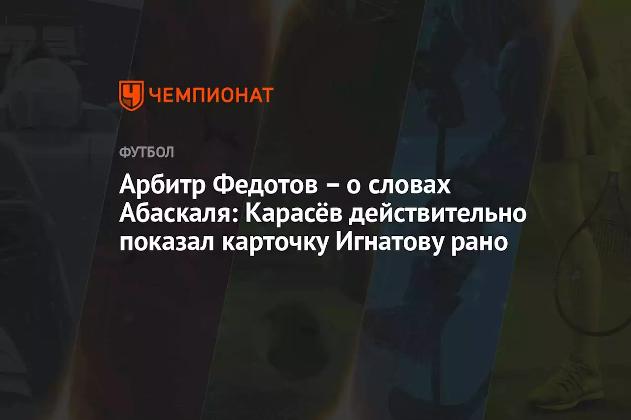 Арбитр Федотов — о словах Абаскаля: Карасёв действительно показал карточку Игнатову рано