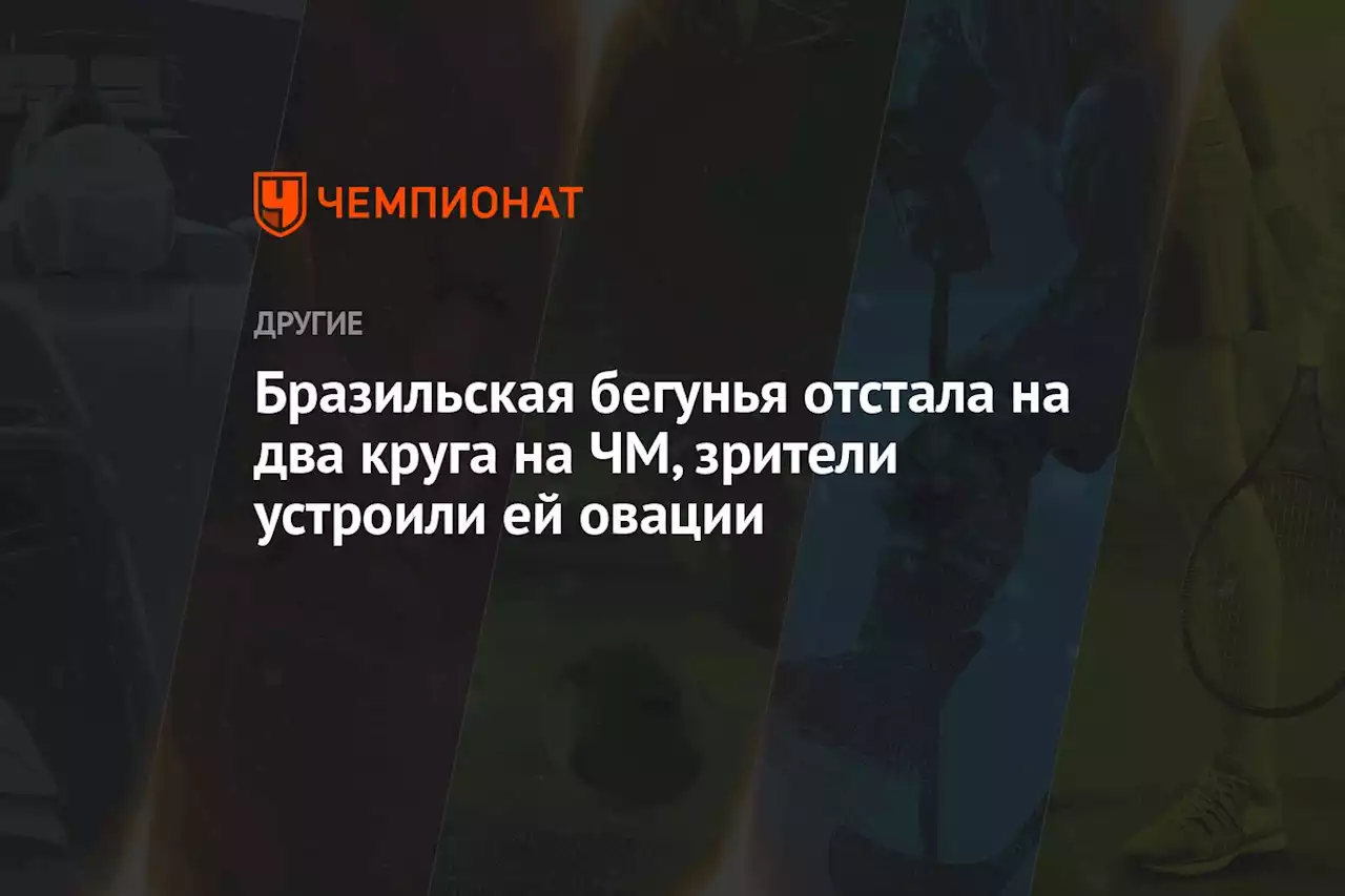 Бразильская бегунья отстала на два круга на ЧМ, зрители устроили ей овации