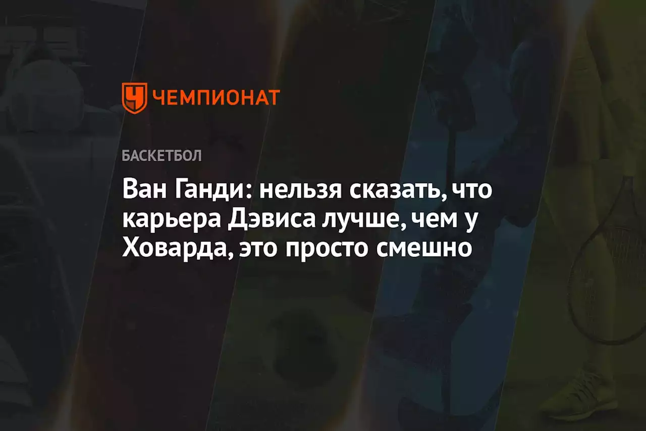 Ван Ганди: нельзя сказать, что карьера Дэвиса лучше, чем у Ховарда, это просто смешно