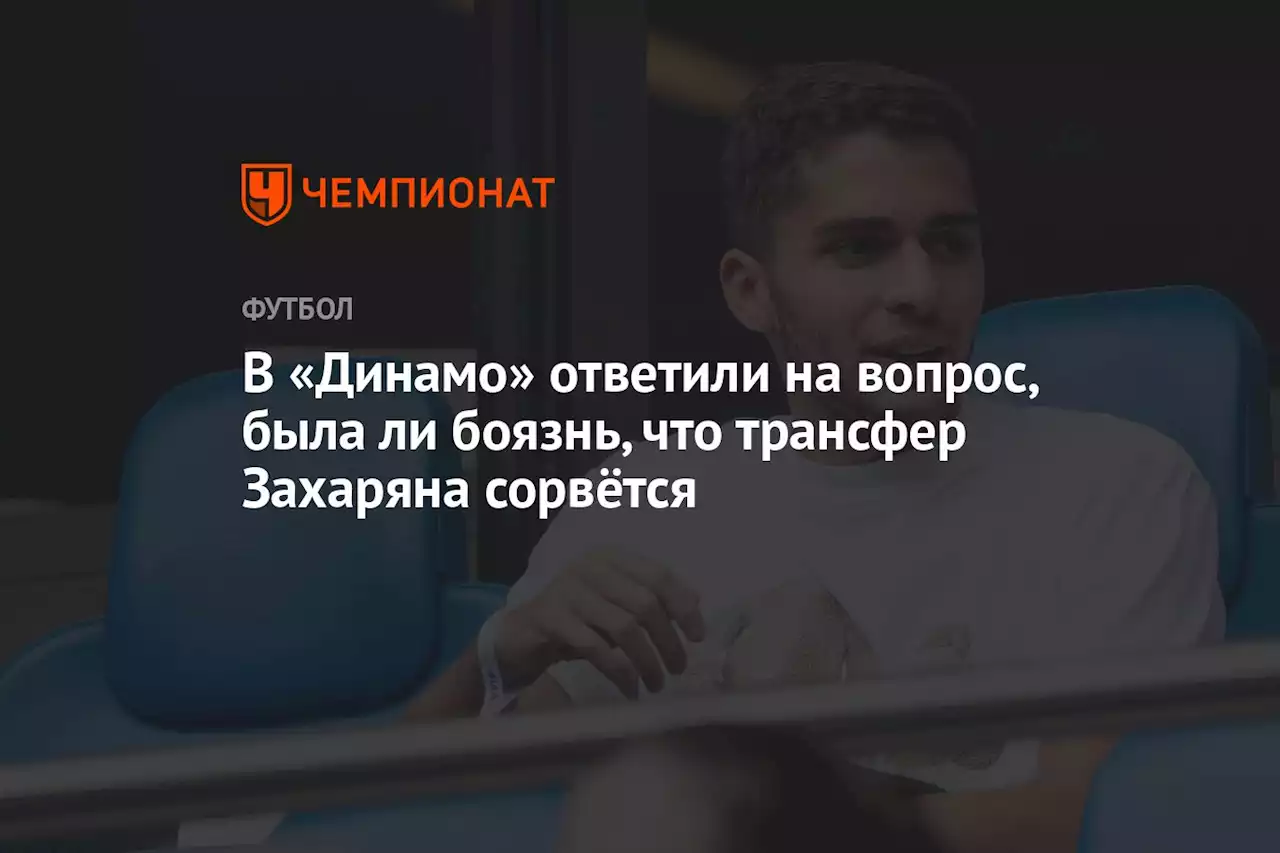 В «Динамо» ответили на вопрос, была ли боязнь, что трансфер Захаряна сорвётся