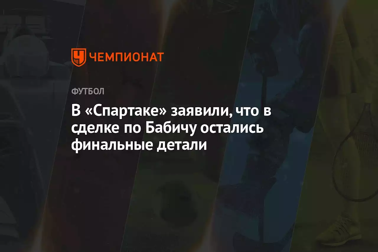 В «Спартаке» заявили, что в сделке по Бабичу остались финальные детали