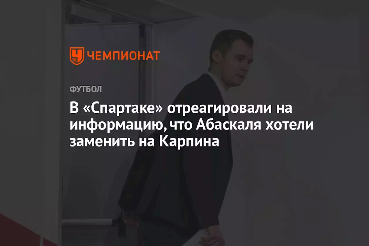 В «Спартаке» отреагировали на информацию, что Абаскаля хотели заменить на Карпина