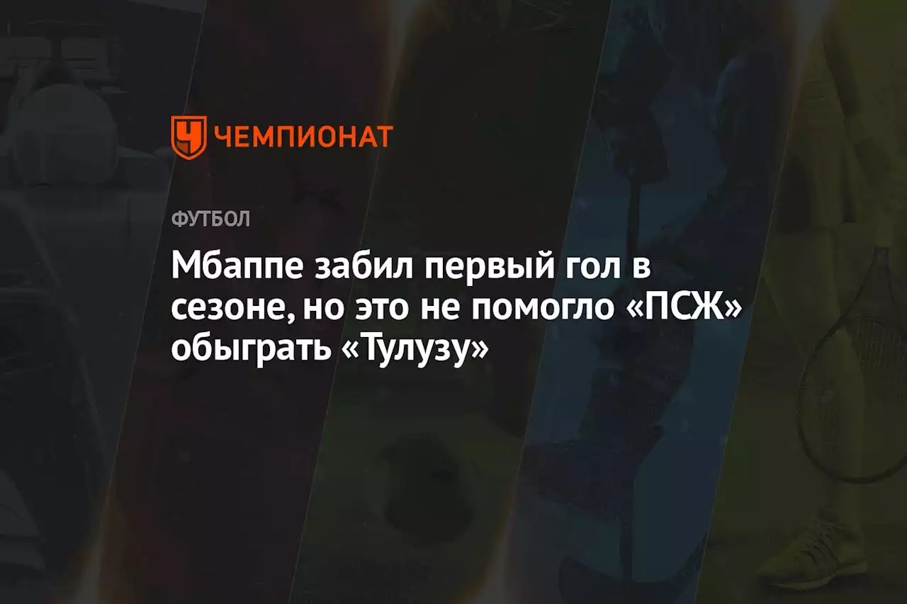 Мбаппе забил первый гол в сезоне, но это не помогло «ПСЖ» обыграть «Тулузу»