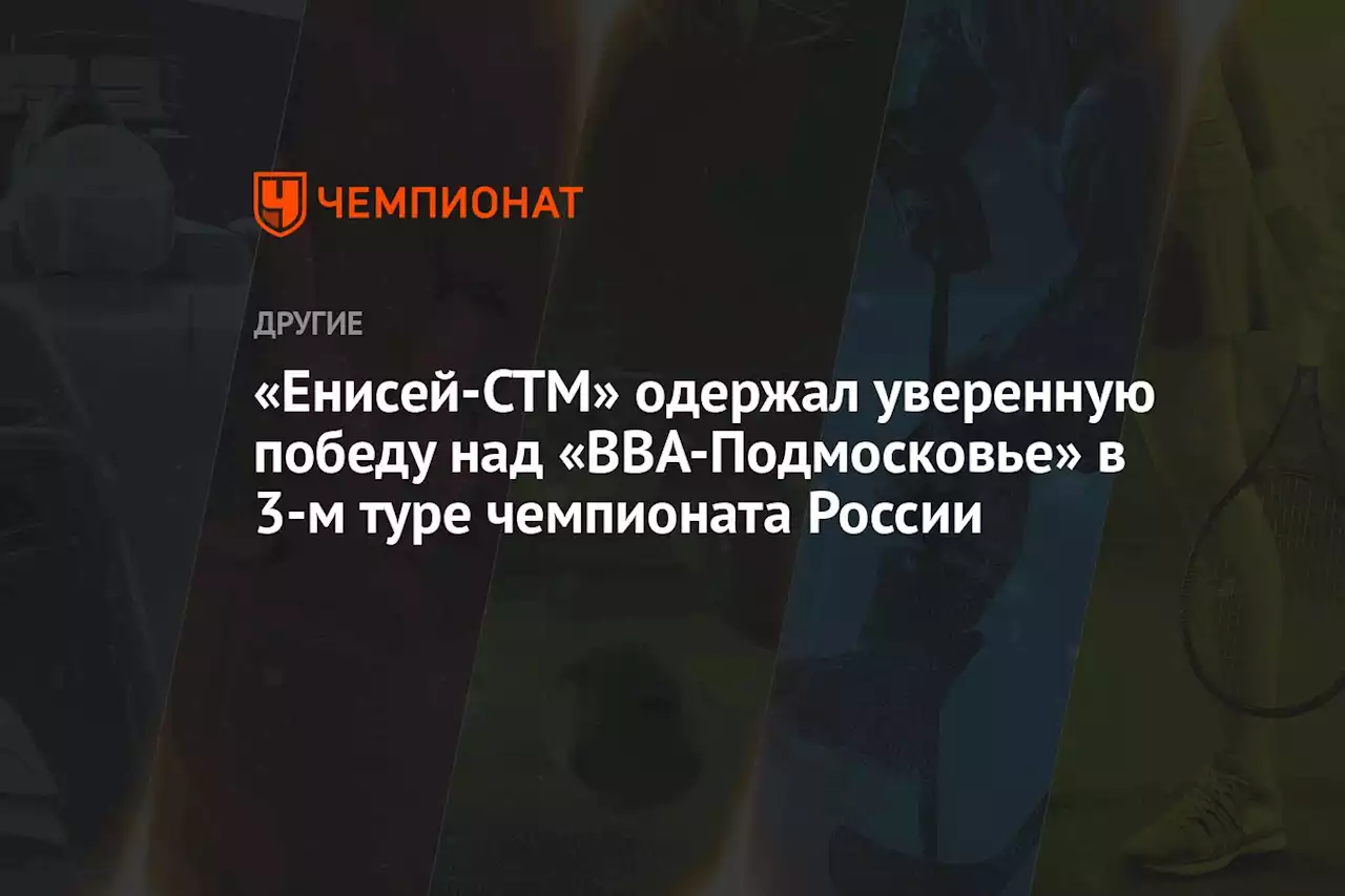 «Енисей-СТМ» одержал уверенную победу над «ВВА-Подмосковье» в 3-м туре чемпионата России