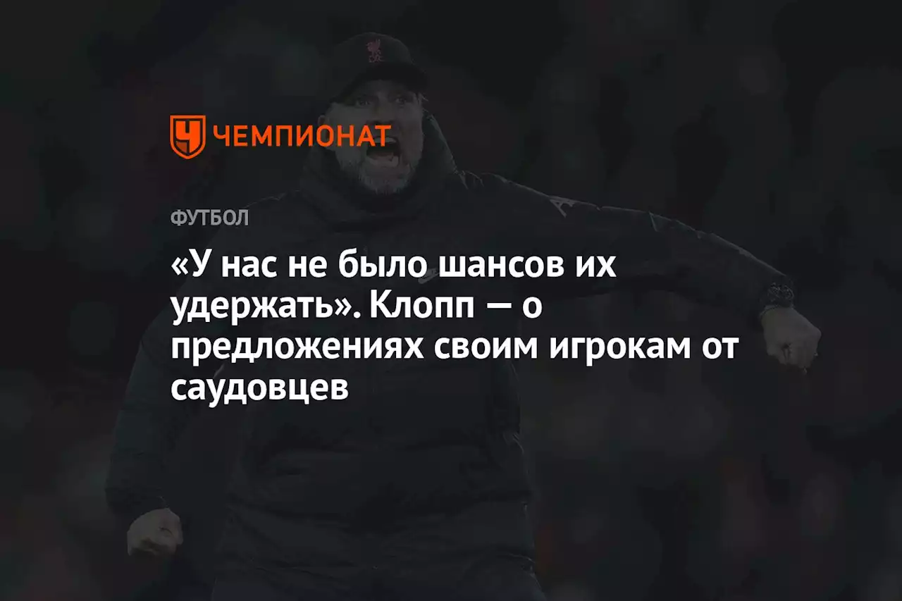 «У нас не было шансов их удержать». Клопп — о предложениях своим игрокам от саудовцев