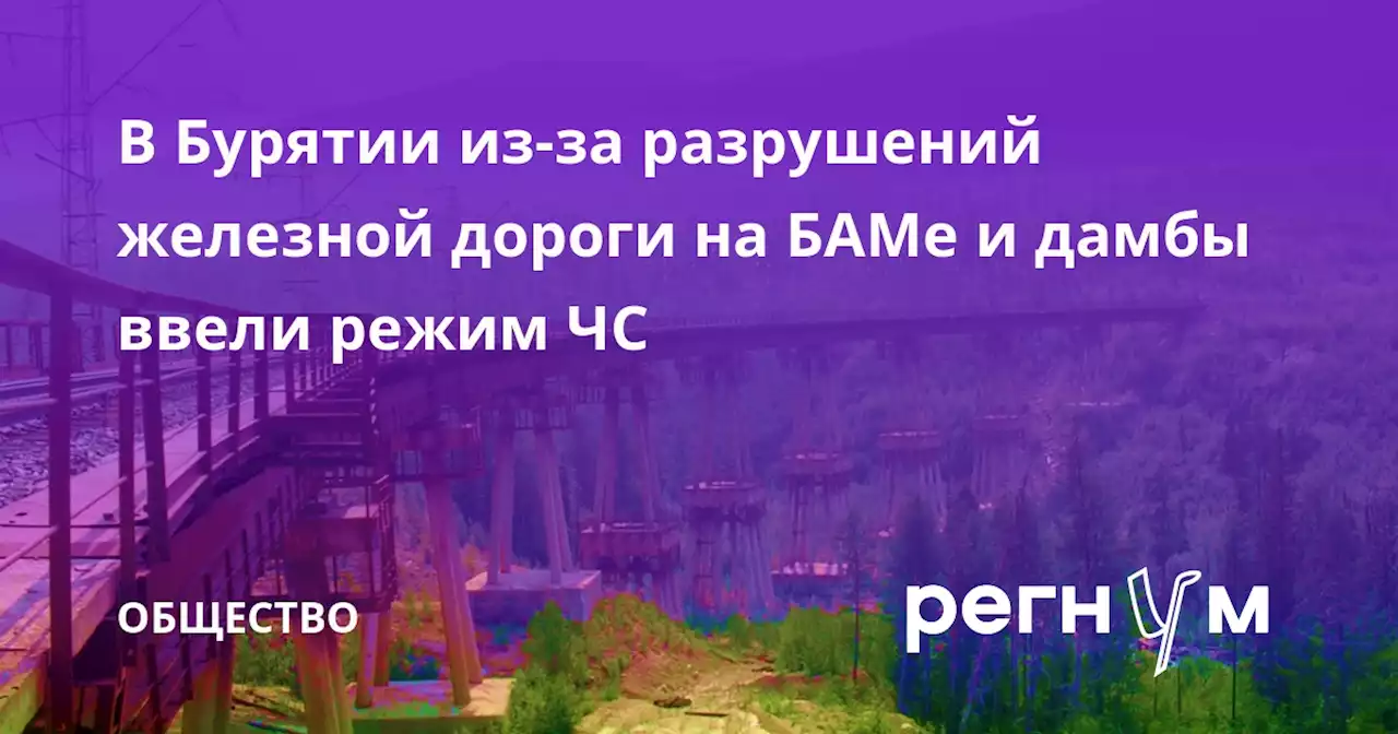 В Бурятии из-за разрушений железной дороги на БАМе и дамбы ввели режим ЧС