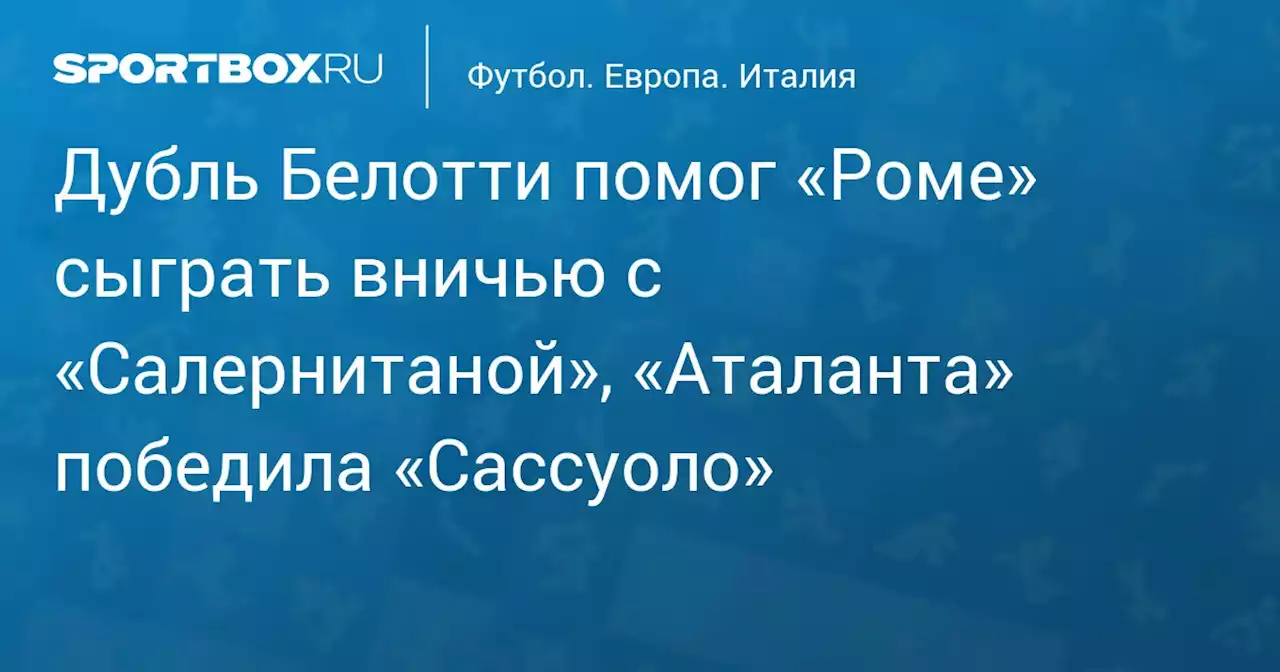 Дубль Белотти помог «Роме» сыграть вничью с «Салернитаной», «Аталанта» без Миранчука победила «Сассуоло»