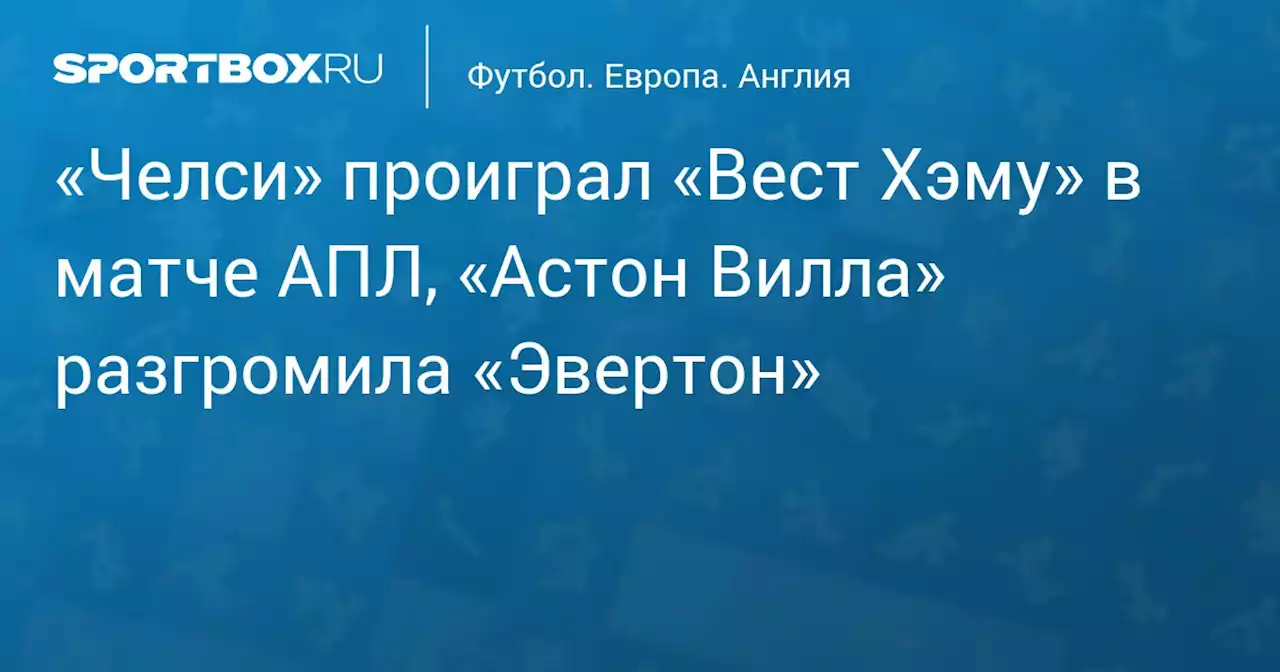 «Челси» проиграл «Вест Хэму» в матче АПЛ, «Астон Вилла» разгромила «Эвертон»