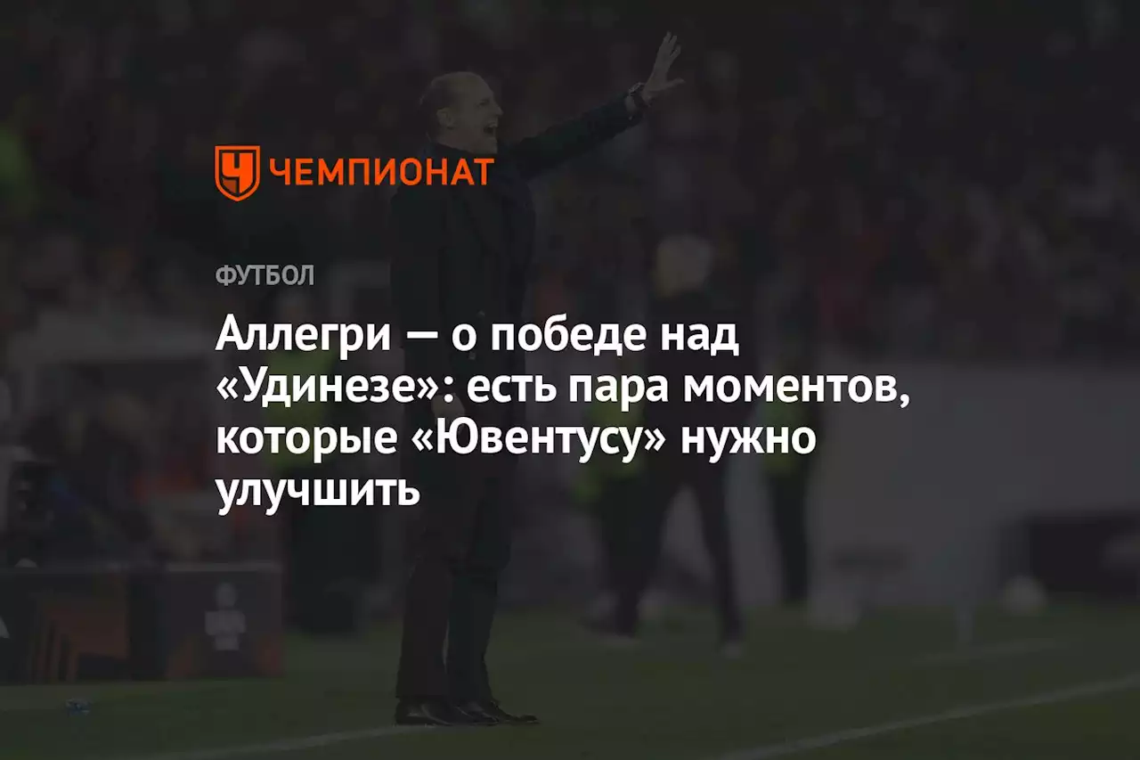 Аллегри — о победе над «Удинезе»: есть пара моментов, которые «Ювентусу» нужно улучшить