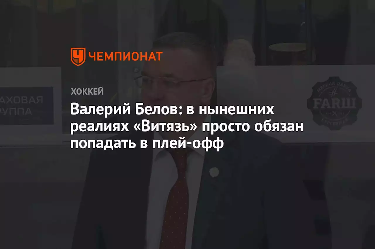 Валерий Белов: в нынешних реалиях «Витязь» просто обязан попадать в плей-офф