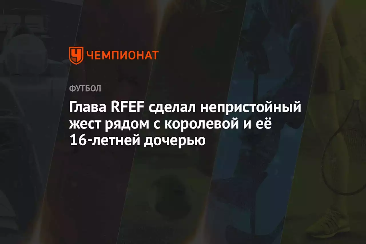 Глава RFEF сделал непристойный жест рядом с королевой и её 16-летней дочерью