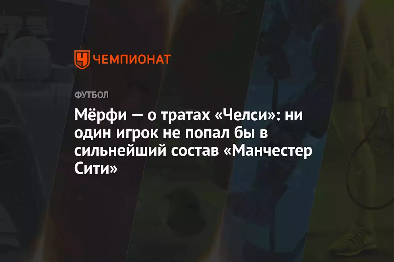 Мёрфи — о тратах «Челси»: ни один игрок не попал бы в сильнейший состав «Манчестер Сити»