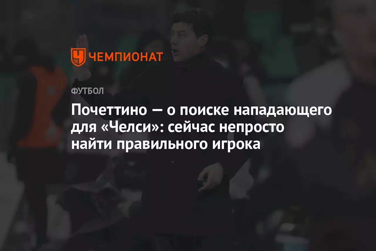 Почеттино — о поиске нападающего для «Челси»: сейчас непросто найти правильного игрока