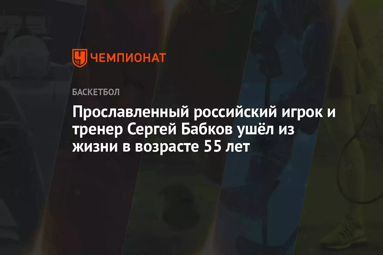 Прославленный российский игрок и тренер Сергей Бабков ушёл из жизни в возрасте 55 лет