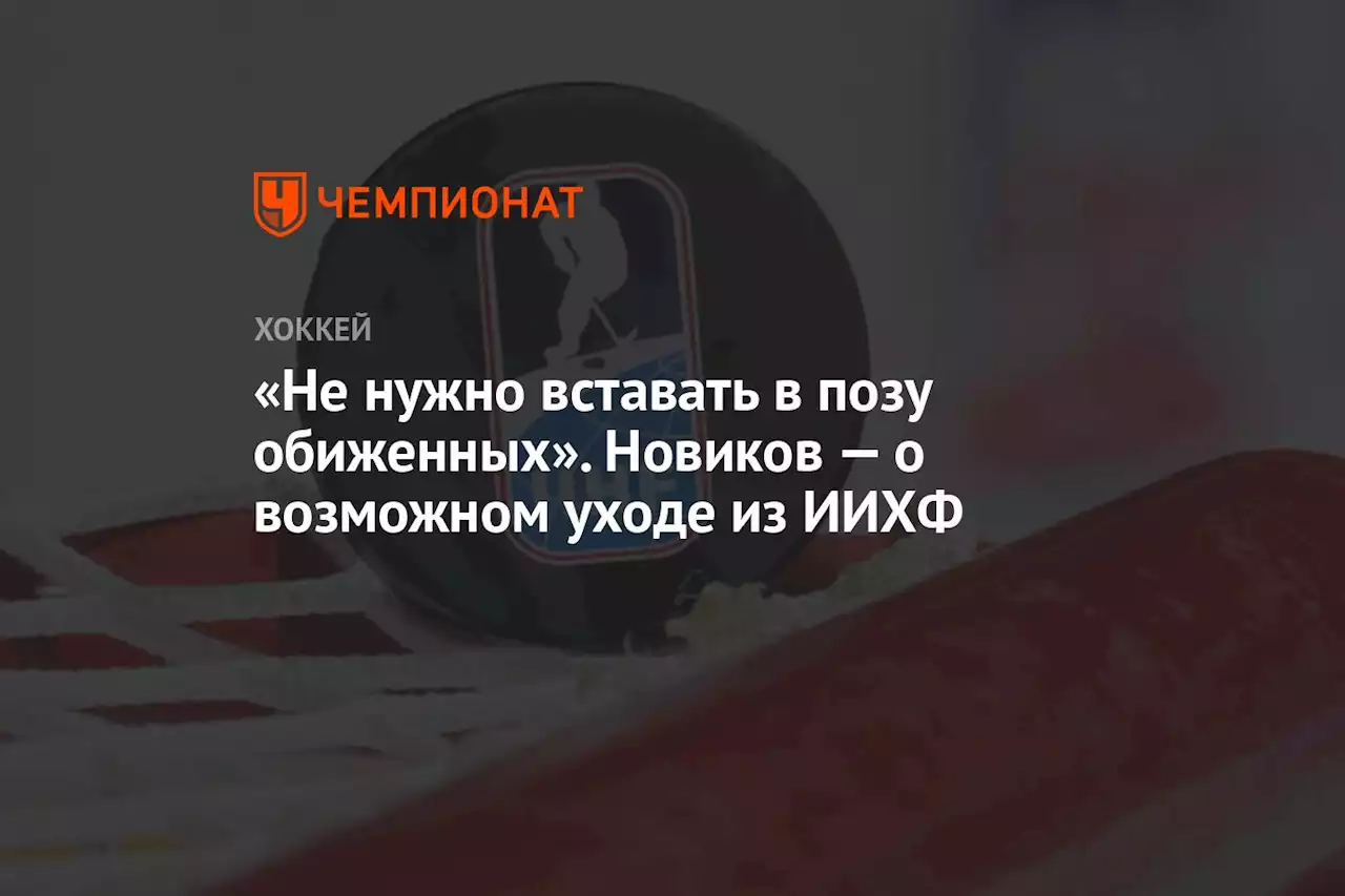 «Не нужно вставать в позу обиженных». Новиков — о возможном уходе из ИИХФ