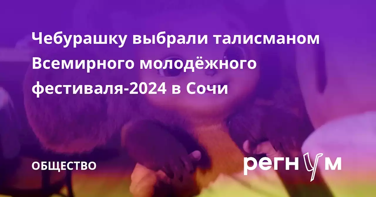 Чебурашку выбрали талисманом Всемирного молодёжного фестиваля-2024 в Сочи