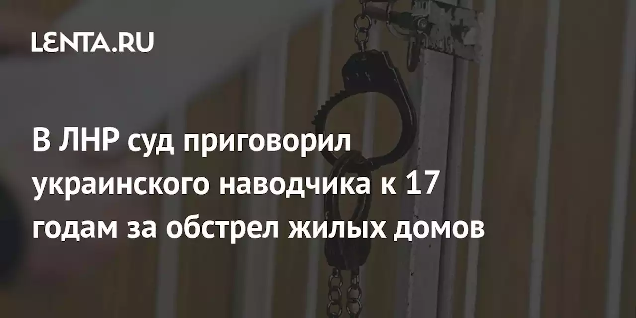 В ЛНР суд приговорил украинского наводчика к 17 годам за обстрел жилых домов