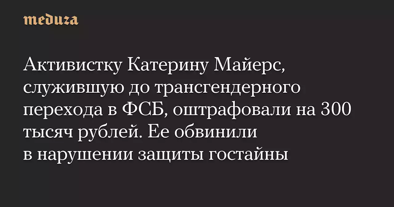 Активистку Катерину Майерс, служившую до трансгендерного перехода в ФСБ, оштрафовали на 300 тысяч рублей. Ее обвинили в нарушении защиты гостайны — Meduza