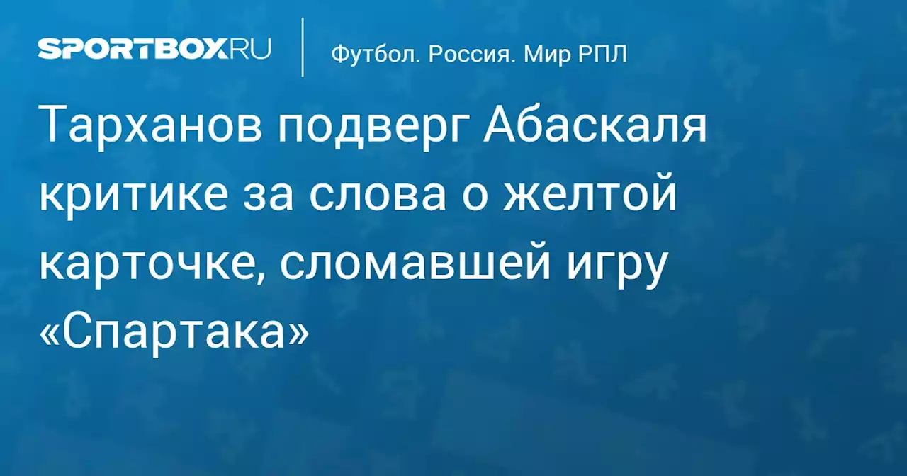 Тарханов подверг Абаскаля критике за слова о желтой карточке, сломавшей игру «Спартака»