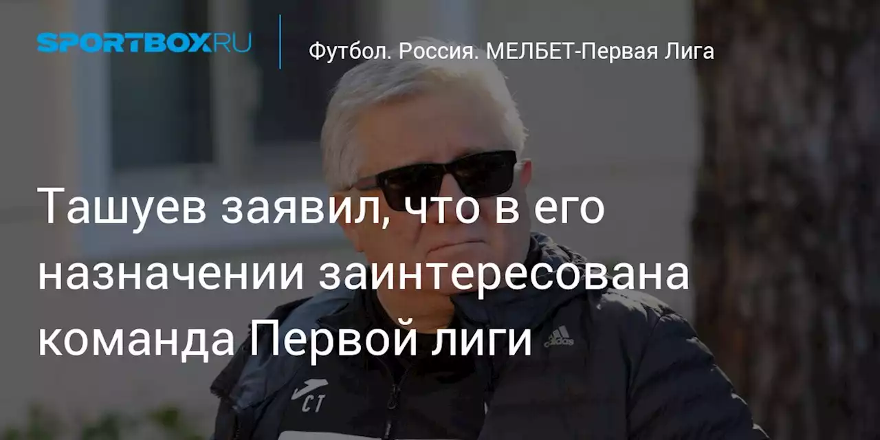 Ташуев заявил, что в его назначении заинтересована команда Первой лиги