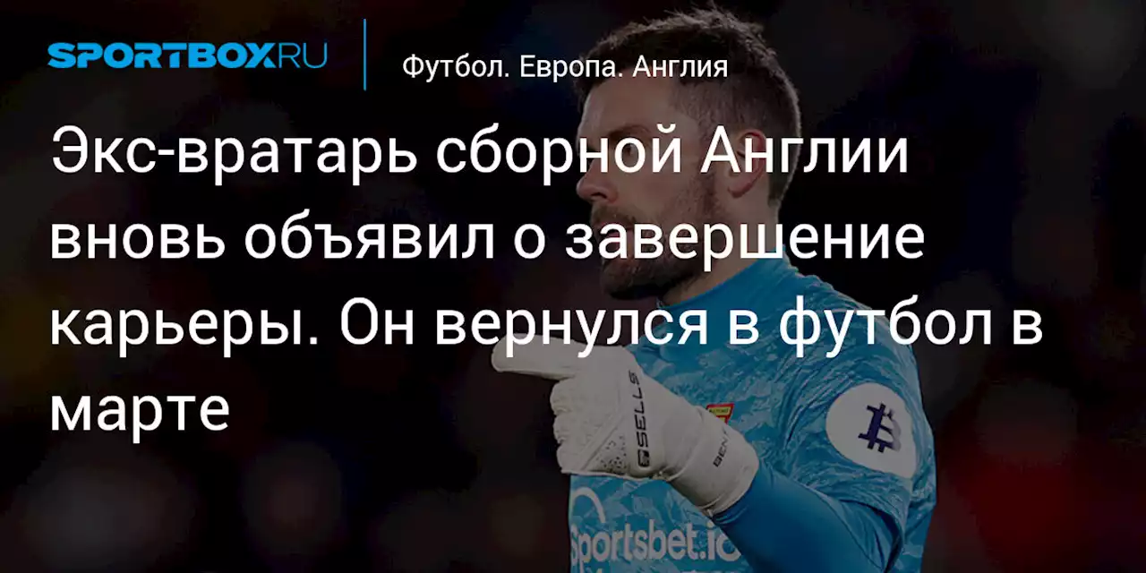 Экс‑вратарь сборной Англии вновь объявил о завершение карьеры. Он вернулся в футбол в марте