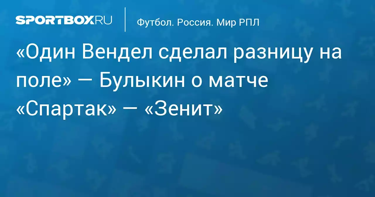 «Один Вендел сделал разницу на поле» — Булыкин о матче «Спартак» — «Зенит»