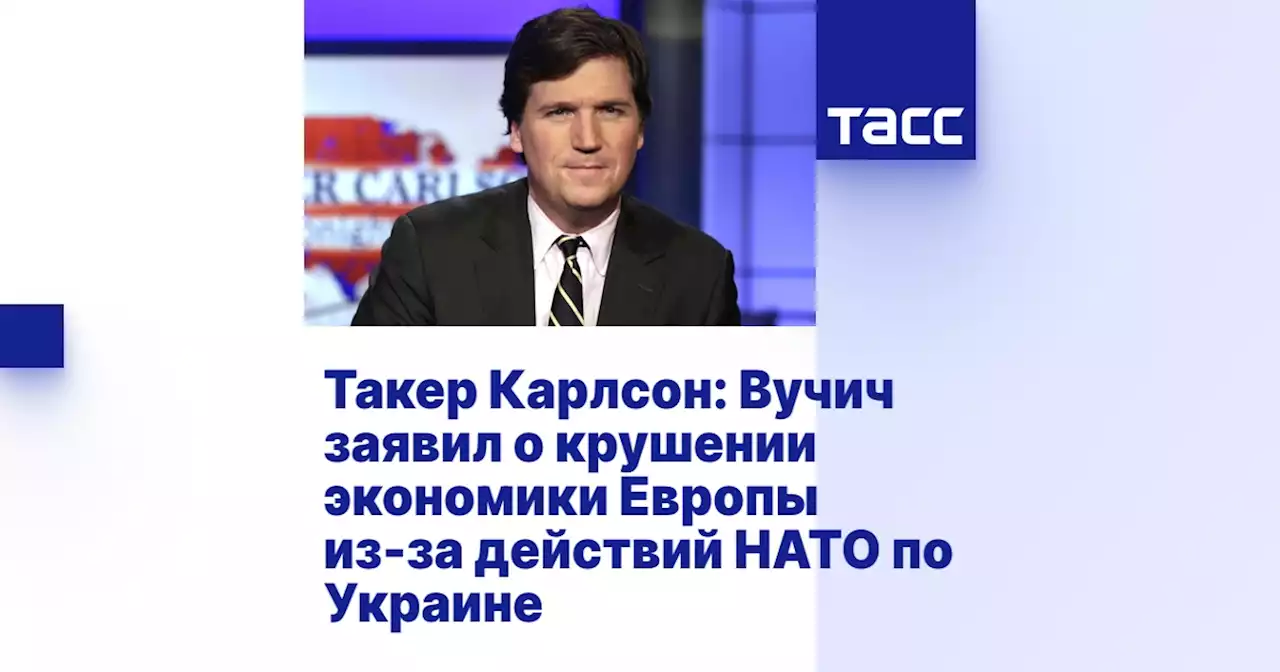 Такер Карлсон: Вучич заявил о крушении экономики Европы из-за действий НАТО по Украине