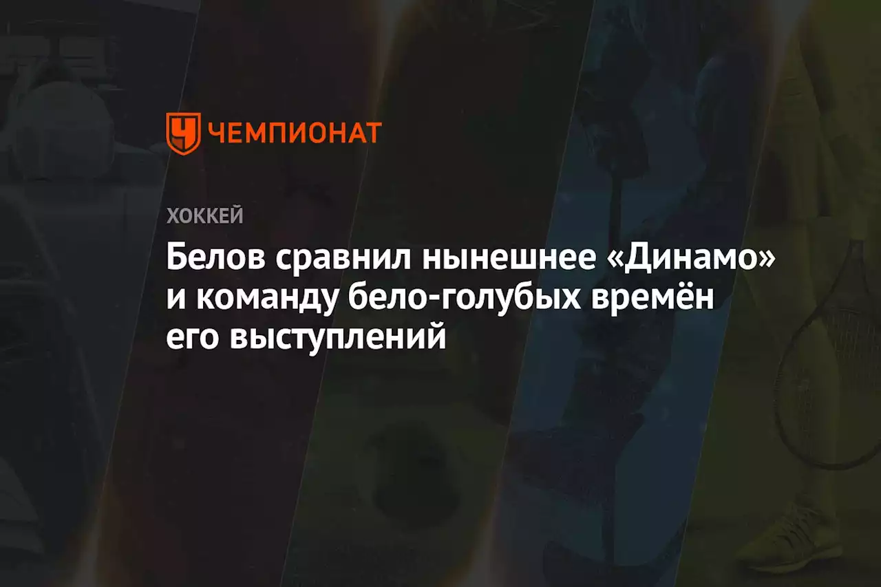 Белов сравнил нынешнее «Динамо» и команду бело-голубых времён его выступлений