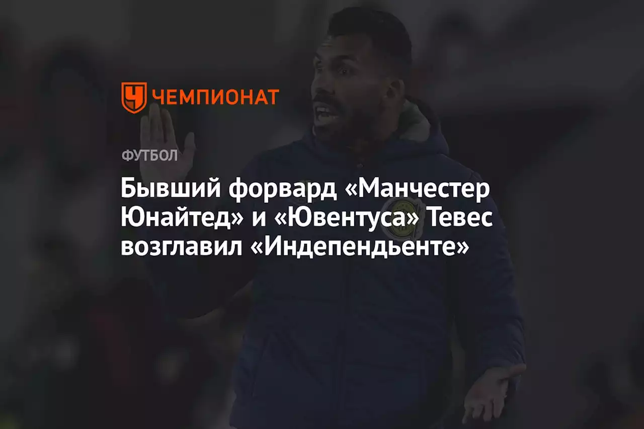 Бывший форвард «Манчестер Юнайтед» и «Ювентуса» Тевес возглавил «Индепендьенте»