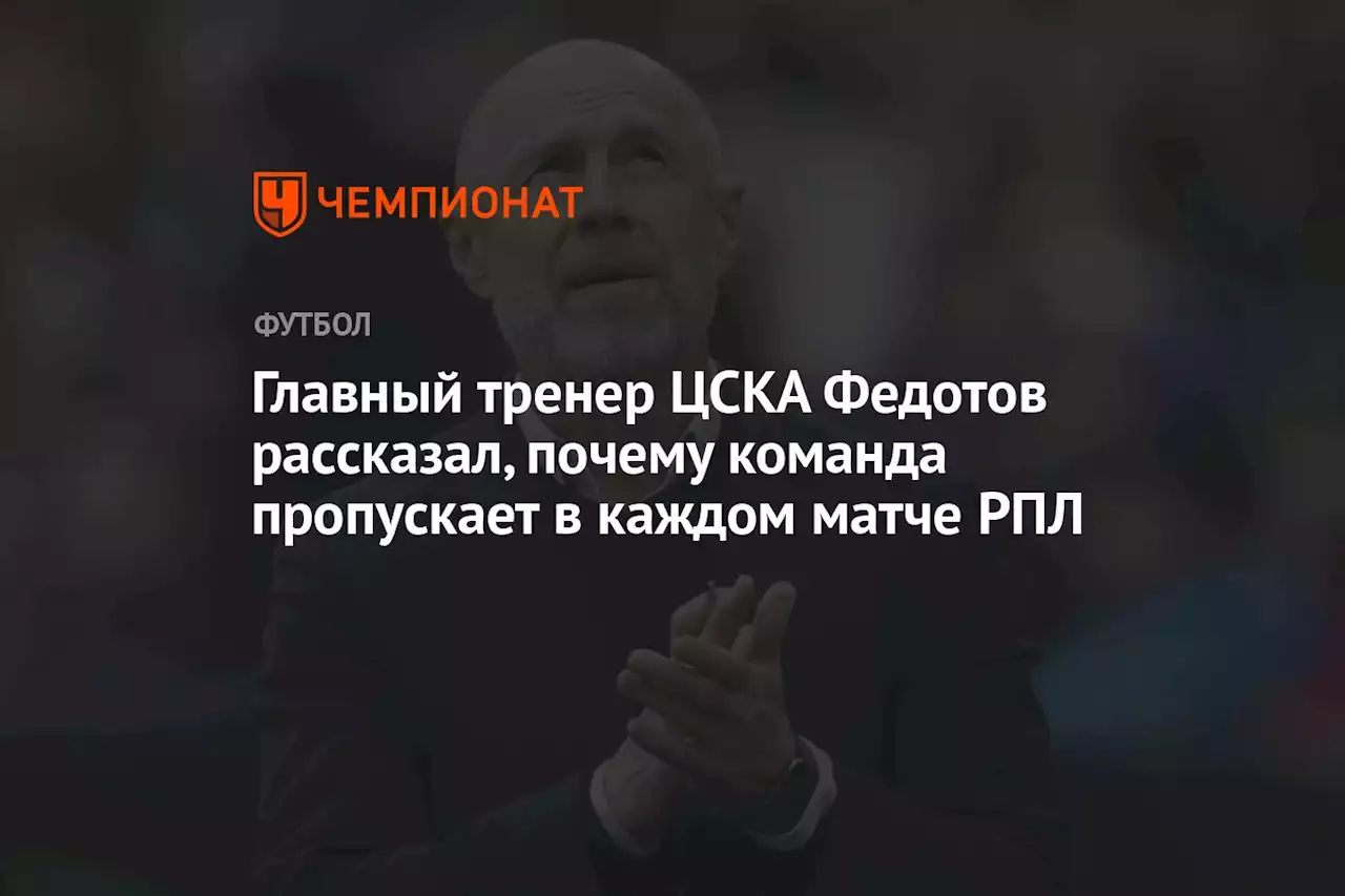 Главный тренер ЦСКА Федотов рассказал, почему команда пропускает в каждом матче РПЛ