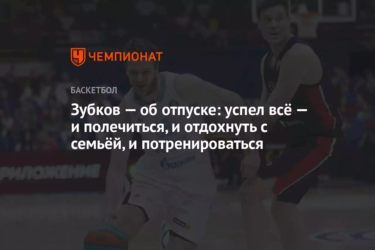 Зубков — об отпуске: успел всё — и полечиться, и отдохнуть с семьёй, и потренироваться