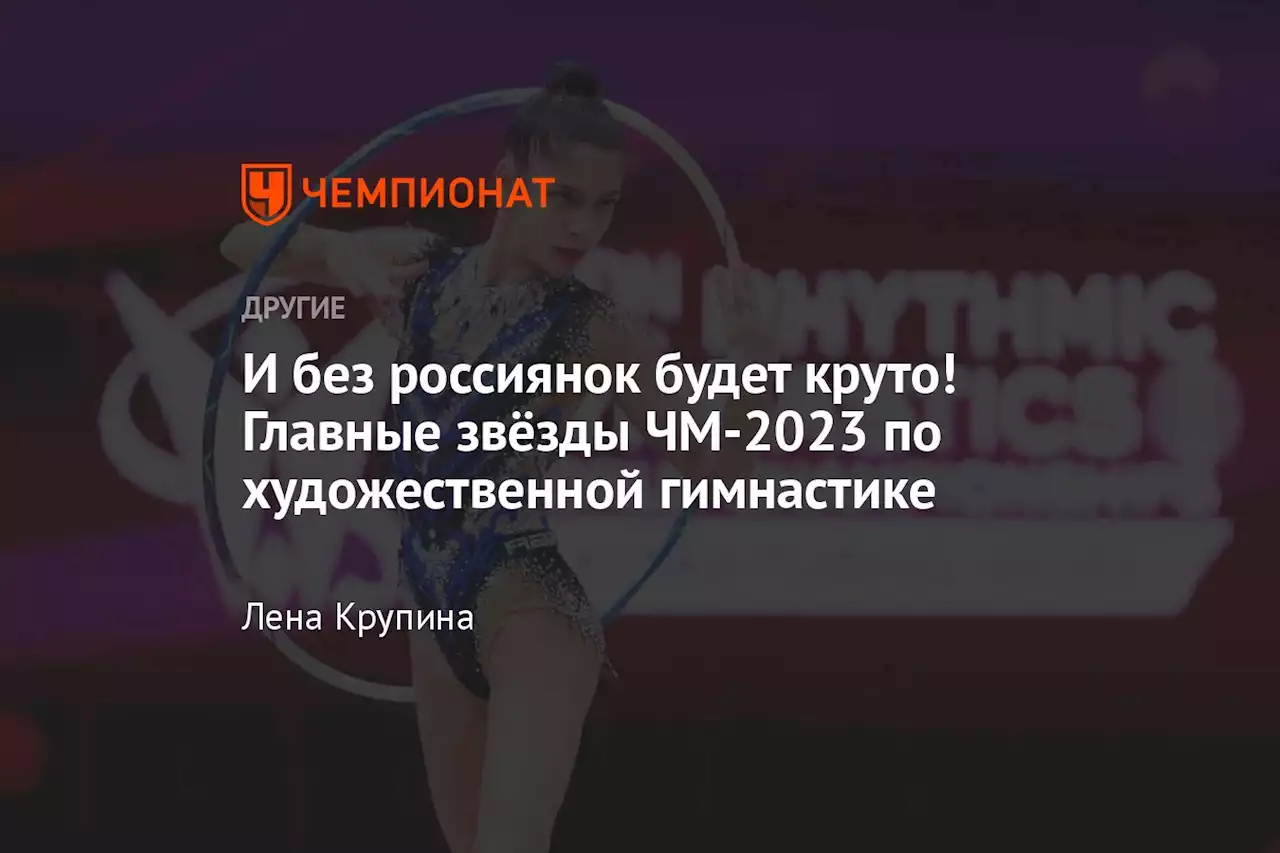 И без россиянок будет круто! Главные звёзды ЧМ-2023 по художественной гимнастике