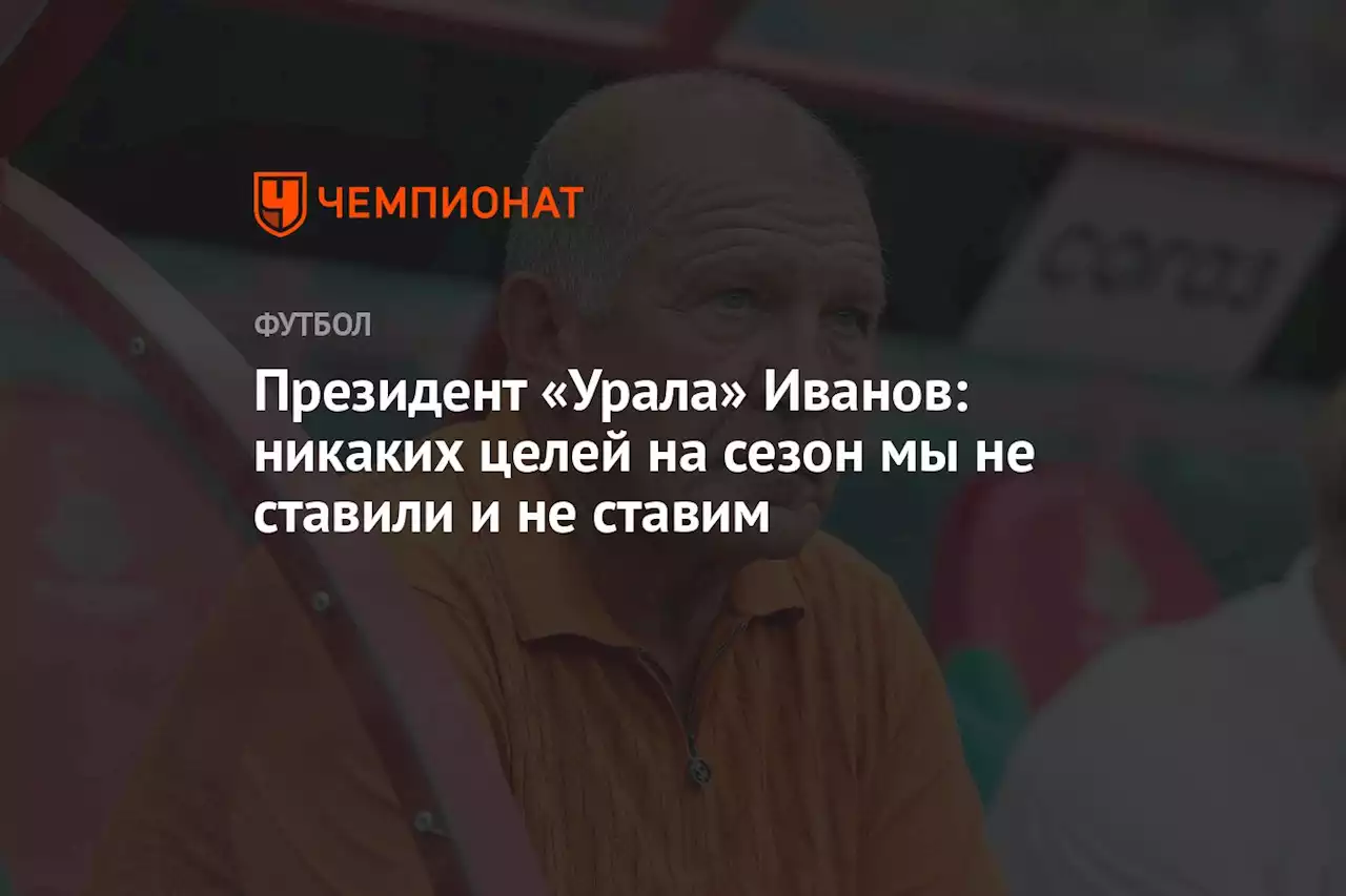 Президент «Урала» Иванов: никаких целей на сезон мы не ставили и не ставим