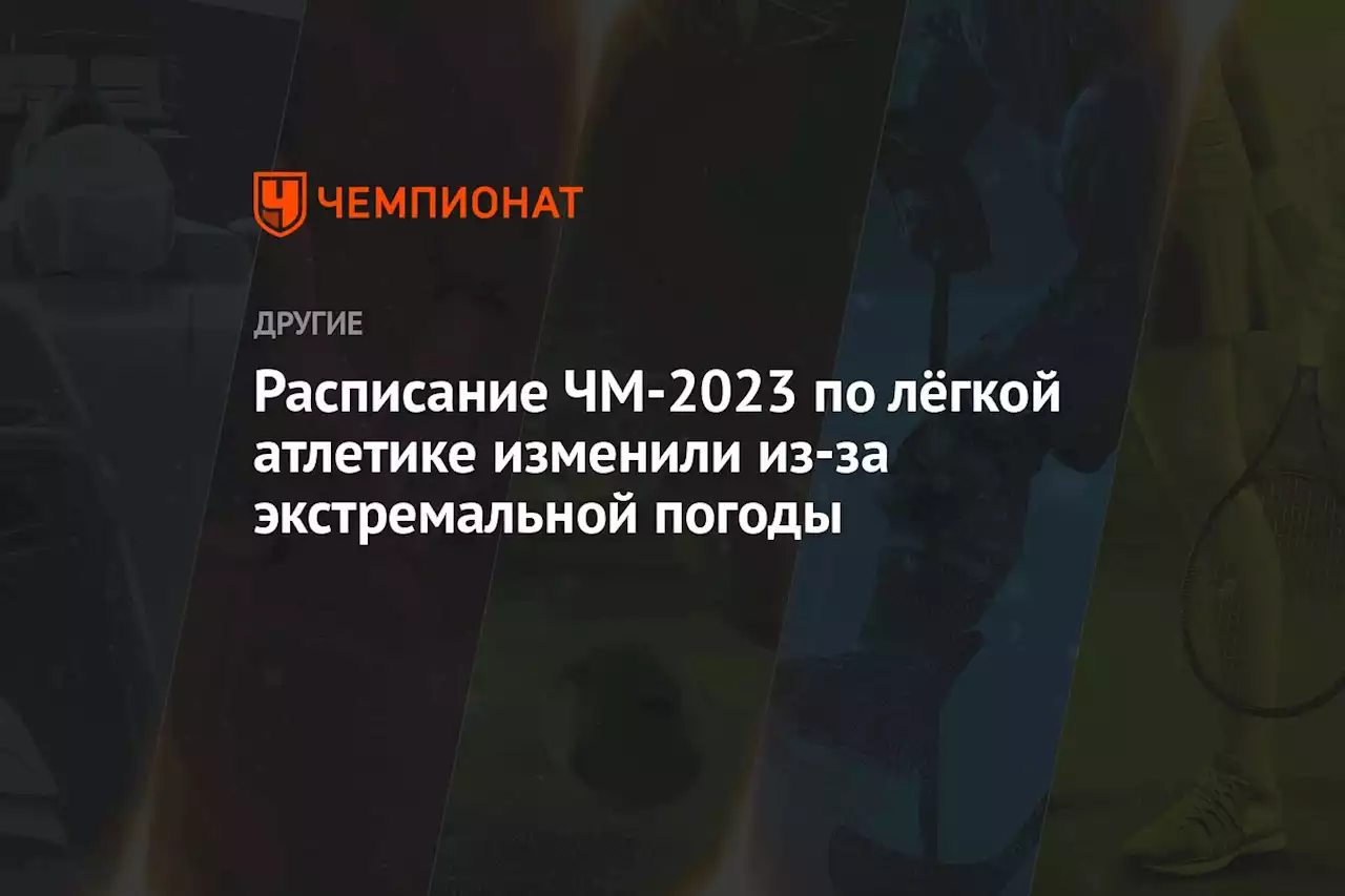 Расписание ЧМ-2023 по лёгкой атлетике изменили из-за экстремальной погоды