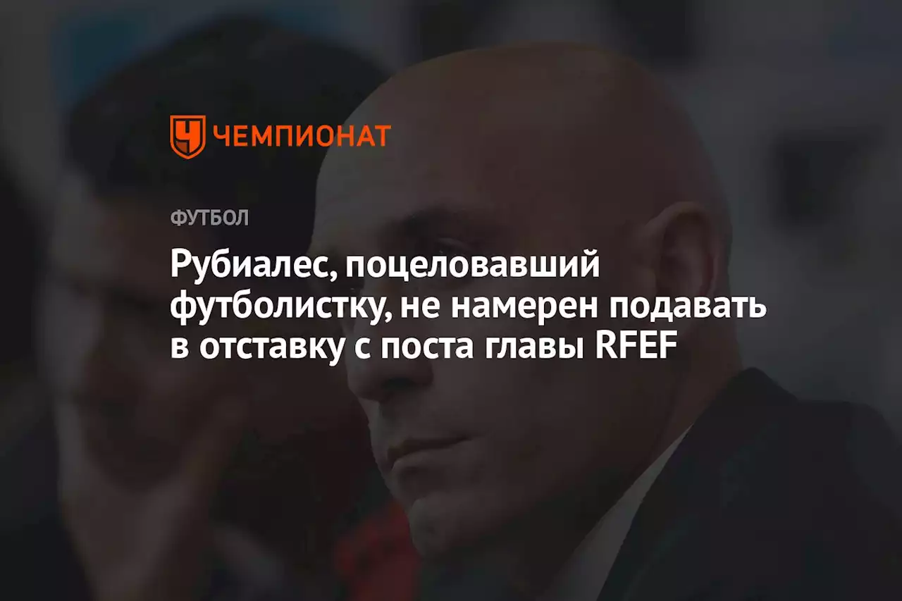 Рубиалес, поцеловавший футболистку, не намерен подавать в отставку с поста главы RFEF